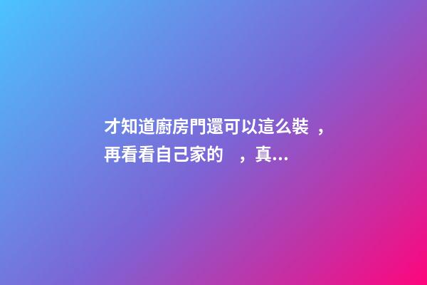 才知道廚房門還可以這么裝，再看看自己家的，真后悔裝早了！